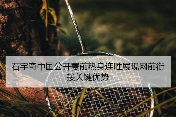 石宇奇中国公开赛前热身连胜展现网前衔接关键优势