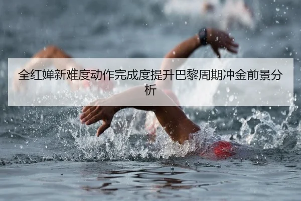 全红婵新难度动作完成度提升巴黎周期冲金前景分析